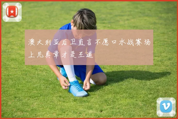 澳大利亚后卫直言不愿口水战赛场上见真章才是王道